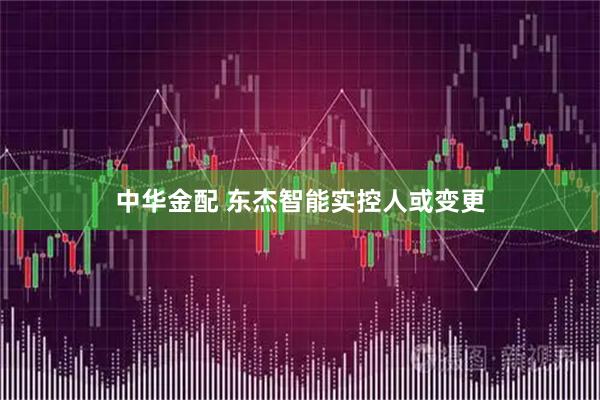 中华金配 东杰智能实控人或变更