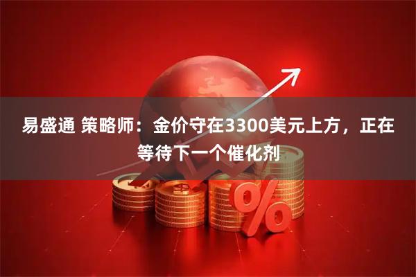 易盛通 策略师：金价守在3300美元上方，正在等待下一个催化剂