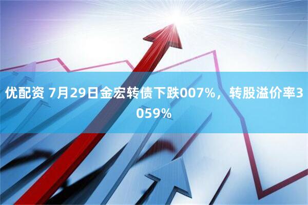 优配资 7月29日金宏转债下跌007%，转股溢价率3059%