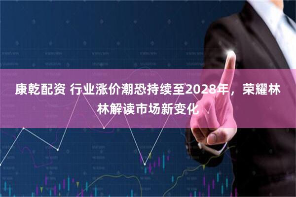 康乾配资 行业涨价潮恐持续至2028年，荣耀林林解读市场新变化