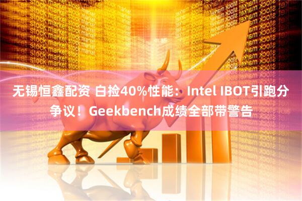 无锡恒鑫配资 白捡40%性能：Intel IBOT引跑分争议！Geekbench成绩全部带警告