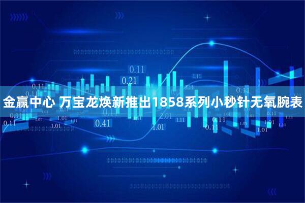 金赢中心 万宝龙焕新推出1858系列小秒针无氧腕表