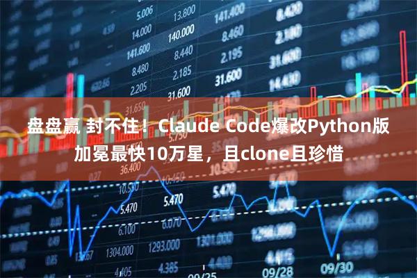 盘盘赢 封不住！Claude Code爆改Python版加冕最快10万星，且clone且珍惜