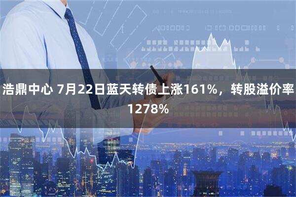 浩鼎中心 7月22日蓝天转债上涨161%，转股溢价率1278%
