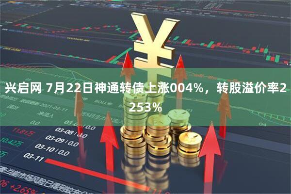 兴启网 7月22日神通转债上涨004%，转股溢价率2253%