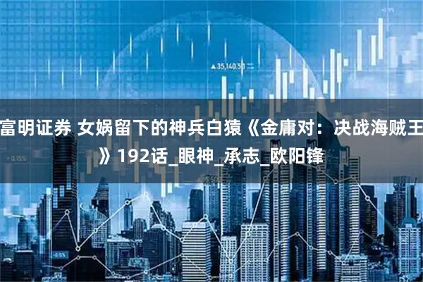 富明证券 女娲留下的神兵白猿《金庸对：决战海贼王》192话_眼神_承志_欧阳锋