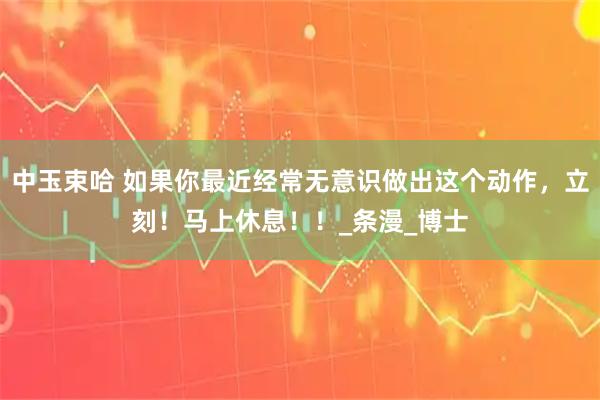 中玉束哈 如果你最近经常无意识做出这个动作，立刻！马上休息！！_条漫_博士