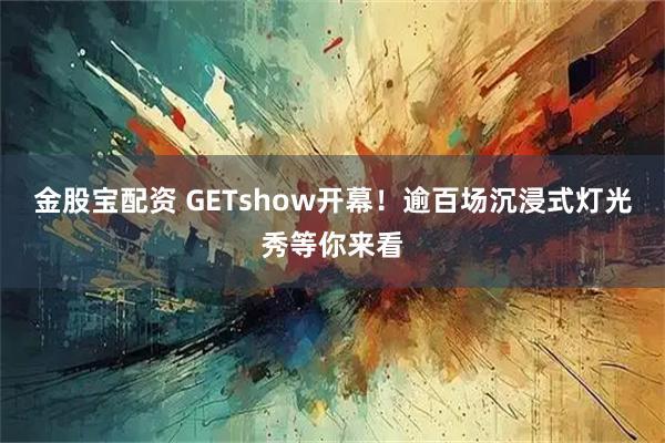 金股宝配资 GETshow开幕！逾百场沉浸式灯光秀等你来看