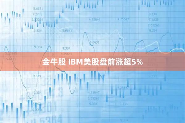 金牛股 IBM美股盘前涨超5%