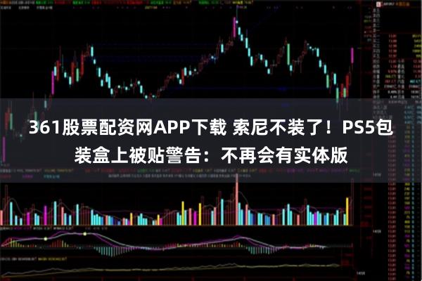 361股票配资网APP下载 索尼不装了！PS5包装盒上被贴警告：不再会有实体版