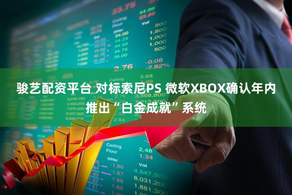 骏艺配资平台 对标索尼PS 微软XBOX确认年内推出“白金成就”系统