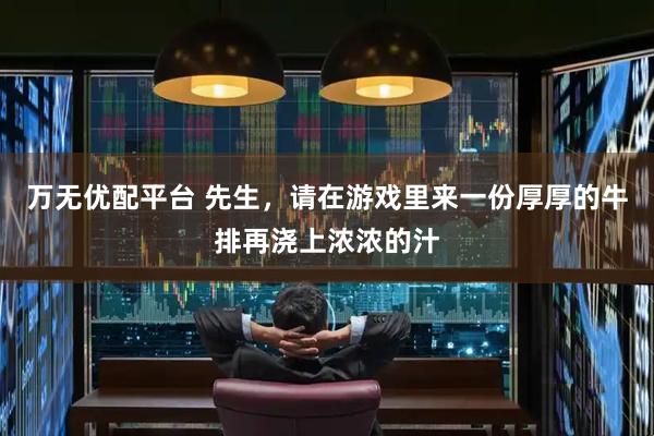 万无优配平台 先生，请在游戏里来一份厚厚的牛排再浇上浓浓的汁