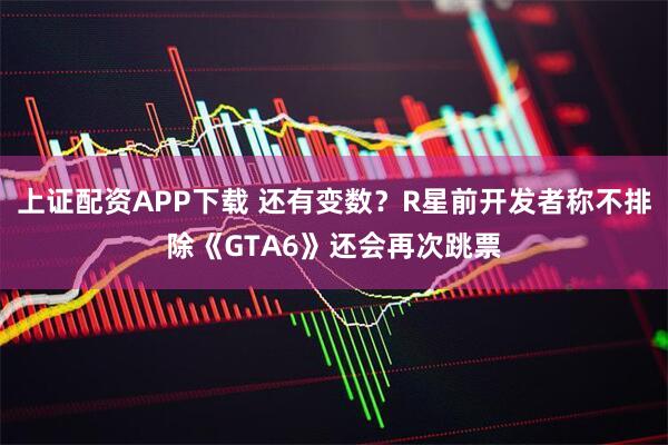 上证配资APP下载 还有变数？R星前开发者称不排除《GTA6》还会再次跳票