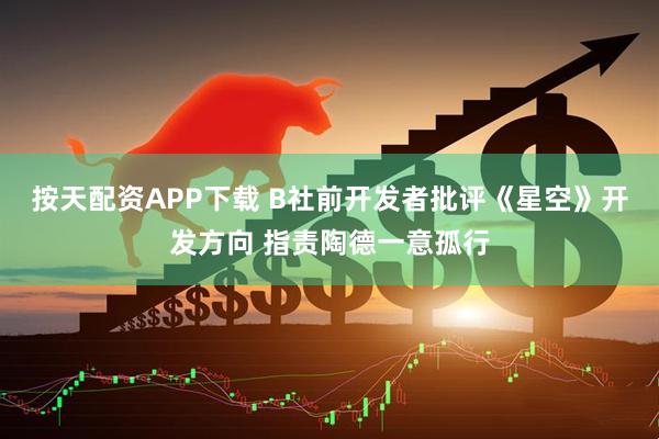 按天配资APP下载 B社前开发者批评《星空》开发方向 指责陶德一意孤行