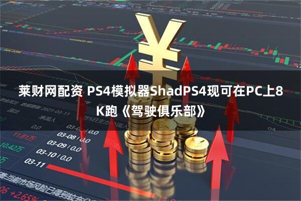 莱财网配资 PS4模拟器ShadPS4现可在PC上8K跑《驾驶俱乐部》