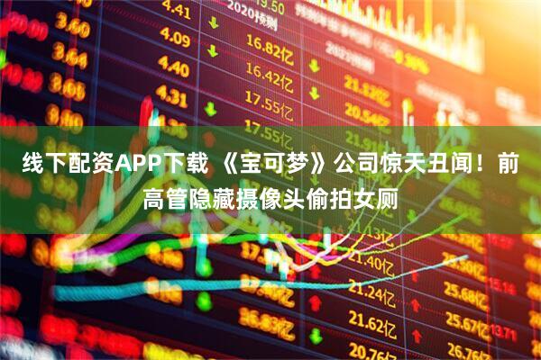 线下配资APP下载 《宝可梦》公司惊天丑闻！前高管隐藏摄像头偷拍女厕