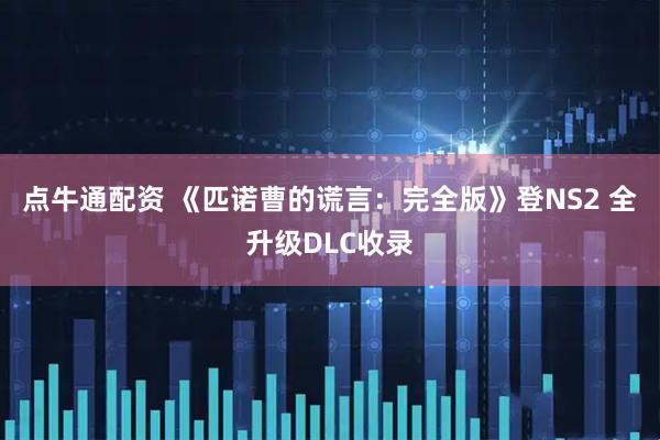 点牛通配资 《匹诺曹的谎言：完全版》登NS2 全升级DLC收录