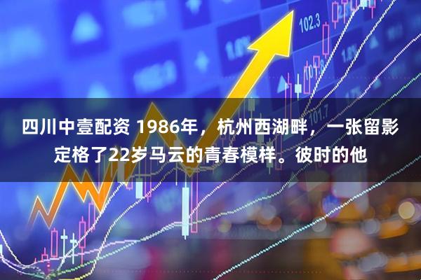 四川中壹配资 1986年，杭州西湖畔，一张留影定格了22岁马云的青春模样。彼时的他