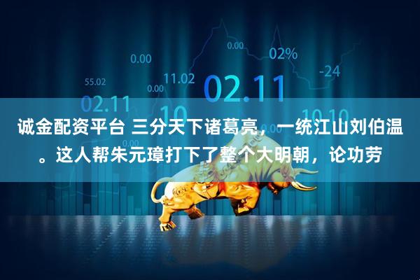 诚金配资平台 三分天下诸葛亮，一统江山刘伯温。这人帮朱元璋打下了整个大明朝，论功劳