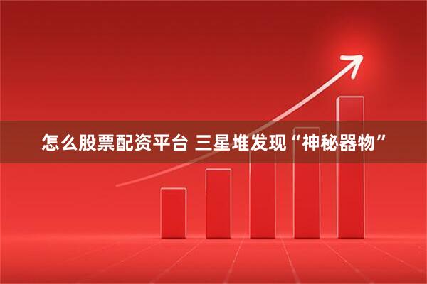 怎么股票配资平台 三星堆发现“神秘器物”