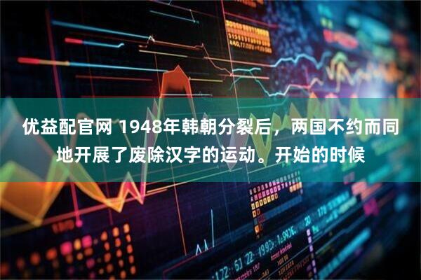 优益配官网 1948年韩朝分裂后，两国不约而同地开展了废除汉字的运动。开始的时候