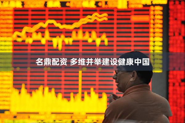 名鼎配资 多维并举建设健康中国