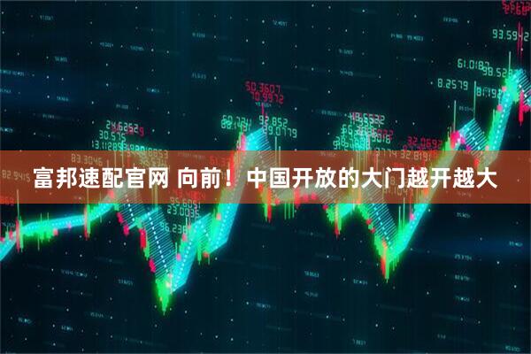 富邦速配官网 向前！中国开放的大门越开越大
