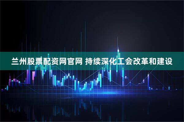 兰州股票配资网官网 持续深化工会改革和建设