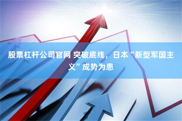 股票杠杆公司官网 突破底线，日本“新型军国主义”成势为患