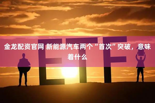 金龙配资官网 新能源汽车两个“首次”突破，意味着什么