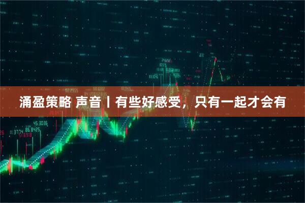 涌盈策略 声音丨有些好感受，只有一起才会有