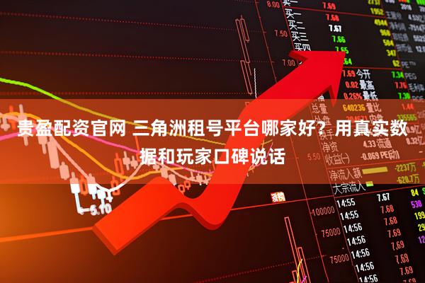 贵盈配资官网 三角洲租号平台哪家好？用真实数据和玩家口碑说话