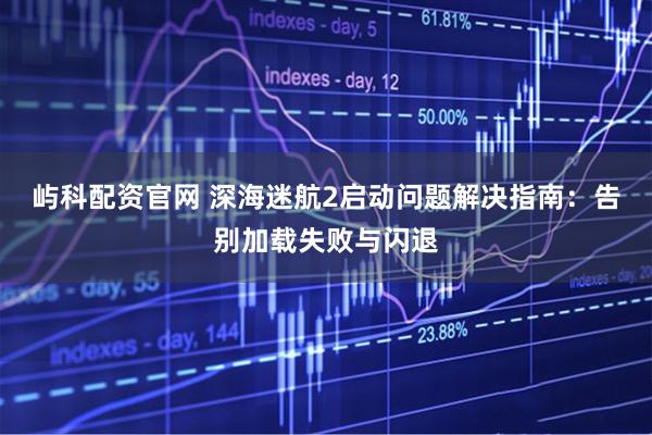 屿科配资官网 深海迷航2启动问题解决指南：告别加载失败与闪退
