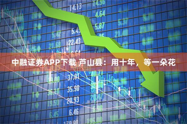 中融证券APP下载 芦山县：用十年，等一朵花