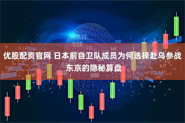 优股配资官网 日本前自卫队成员为何选择赴乌参战 东京的隐秘算盘