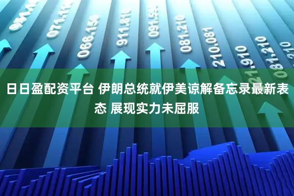 日日盈配资平台 伊朗总统就伊美谅解备忘录最新表态 展现实力未屈服