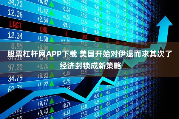 股票杠杆网APP下载 美国开始对伊退而求其次了 经济封锁成新策略