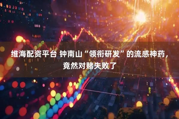 维海配资平台 钟南山“领衔研发”的流感神药，竟然对赌失败了