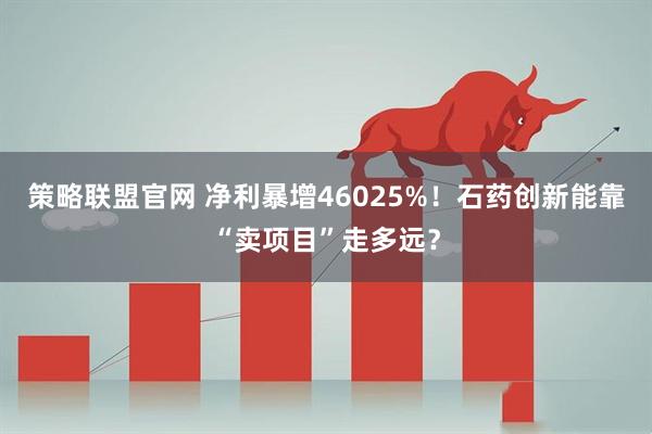 策略联盟官网 净利暴增46025%！石药创新能靠“卖项目”走多远？