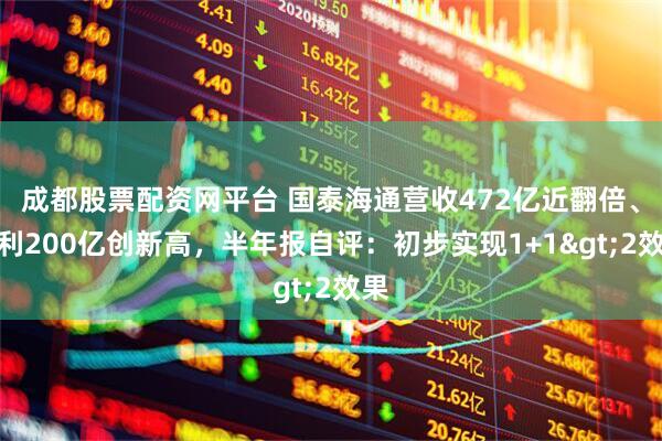 成都股票配资网平台 国泰海通营收472亿近翻倍、净利200亿创新高，半年报自评：初步实现1+1>2效果