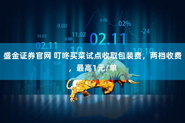 盛金证券官网 叮咚买菜试点收取包装费，两档收费，最高1元/单